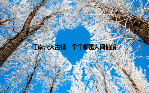 江南六大古镇, 个个都是人间仙境