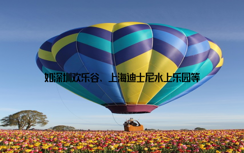 如深圳欢乐谷、上海迪士尼水上乐园等