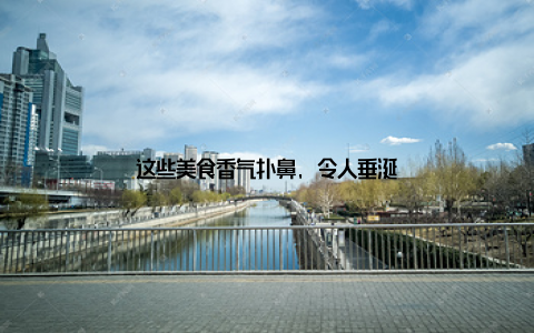 这些美食香气扑鼻, 令人垂涎