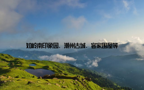 如岭南印象园、潮州古城、客家围屋等