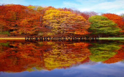 这些美食将为您带来全新的味蕾体验