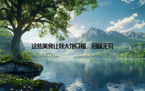 这些美食让我大饱口福, 回味无穷