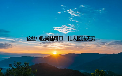 这些小吃美味可口, 让人回味无穷