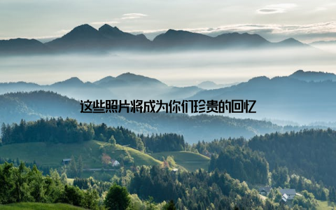 这些照片将成为你们珍贵的回忆