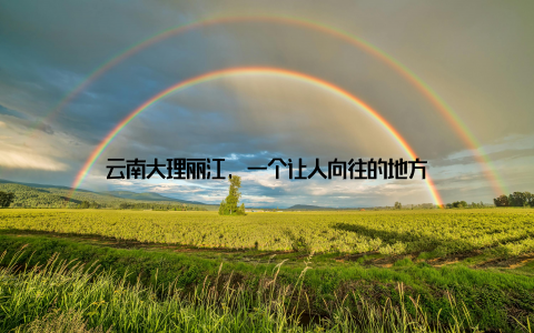 云南大理丽江, 一个让人向往的地方