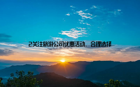 2关注旅游公司优惠活动, 合理选择