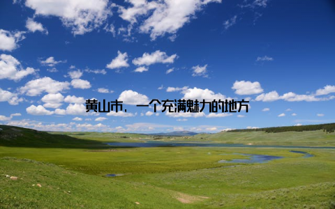 黄山市, 一个充满魅力的地方