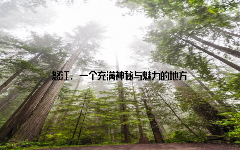 怒江, 一个充满神秘与魅力的地方