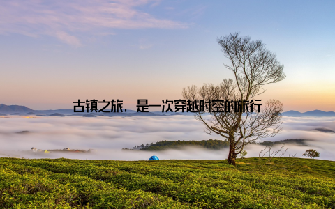 古镇之旅, 是一次穿越时空的旅行