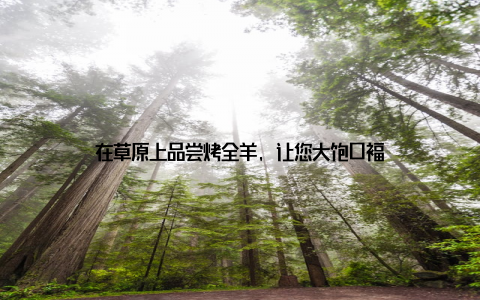 在草原上品尝烤全羊, 让您大饱口福