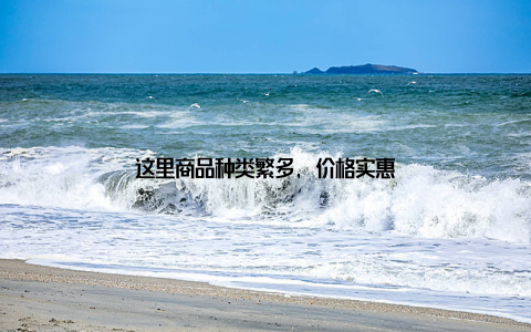 这里商品种类繁多, 价格实惠