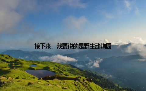 接下来, 我要说的是野生动物园