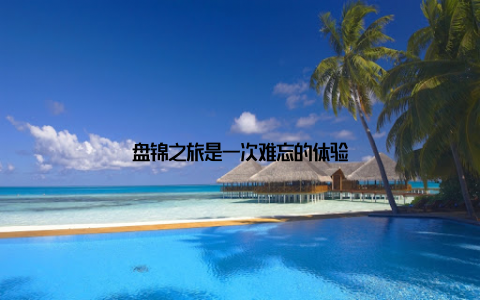 盘锦之旅是一次难忘的体验