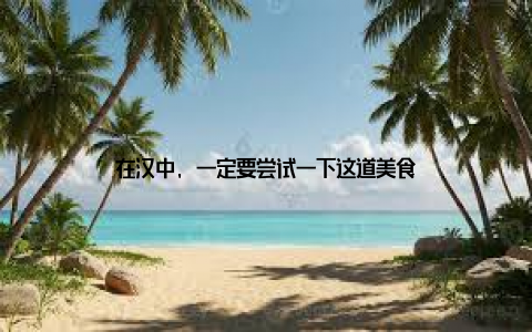 在汉中, 一定要尝试一下这道美食