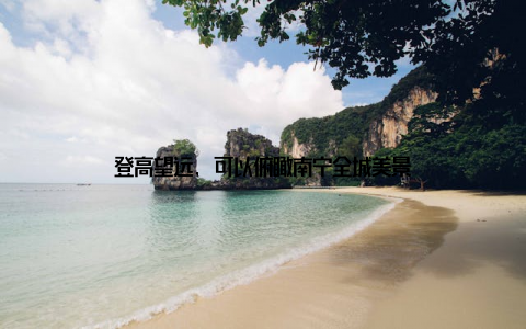 登高望远, 可以俯瞰南宁全城美景