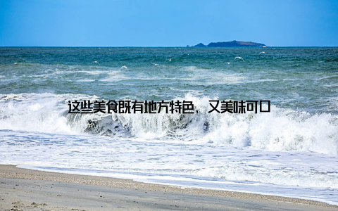 这些美食既有地方特色, 又美味可口