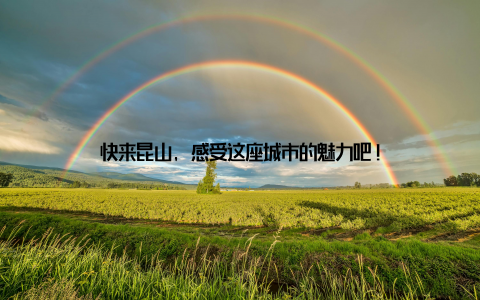 快来昆山, 感受这座城市的魅力吧!