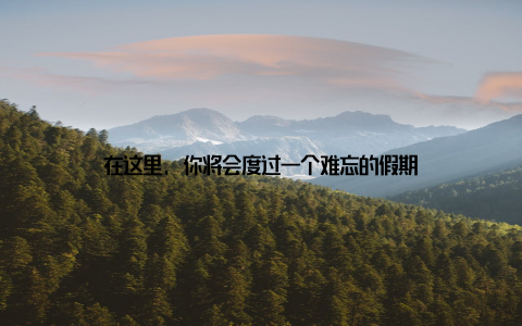 在这里, 你将会度过一个难忘的假期